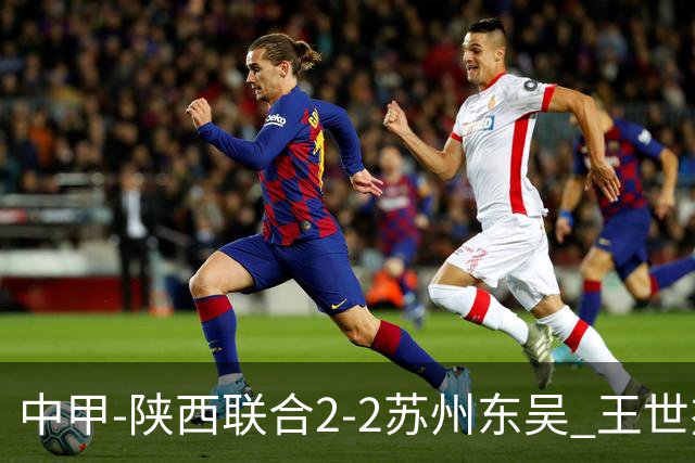 中甲-陕西联合2-2苏州东吴 王世杰建功米尔扎提破门 东吴10轮不败