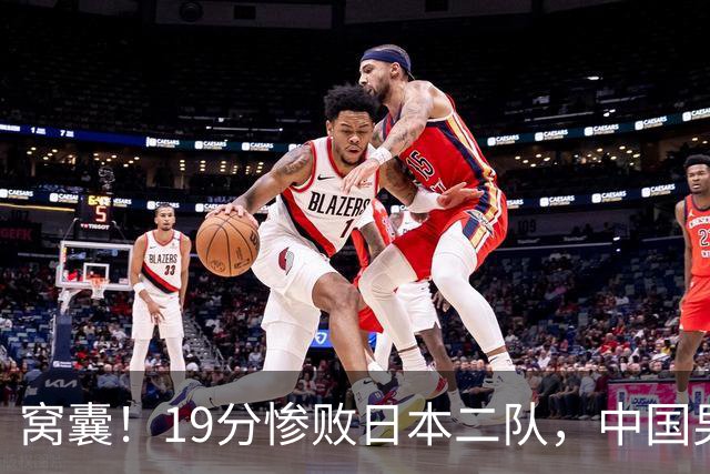窝囊！19分惨败日本二队，中国男篮连续两届无缘决赛，媒体人喊话杜锋接手